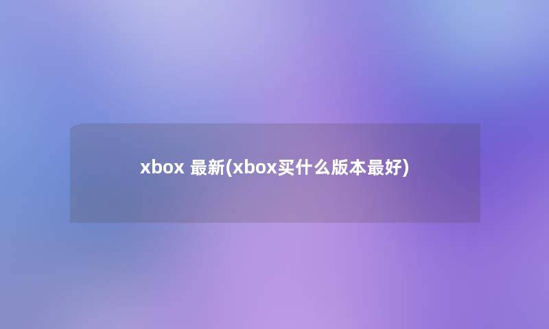 xbox 新(xbox买什么版本好)