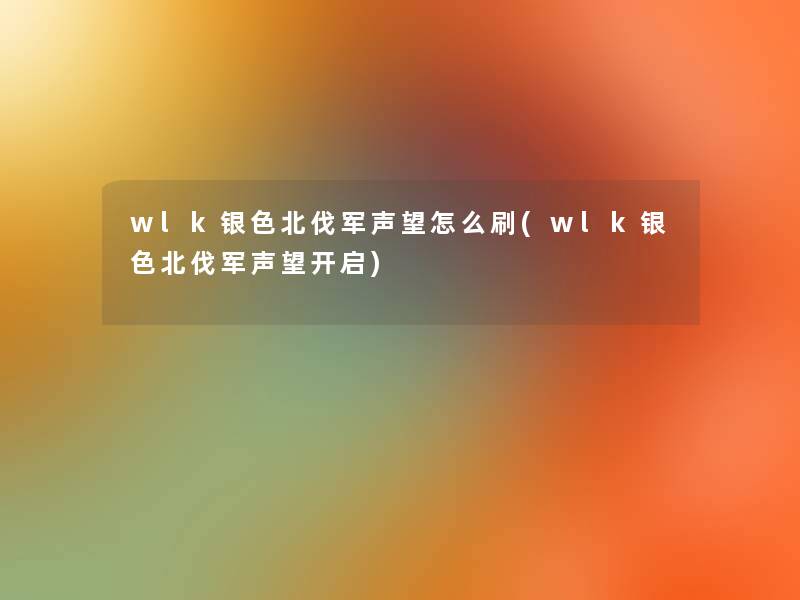 wlk银色北伐军声望怎么刷(wlk银色北伐军声望开启)