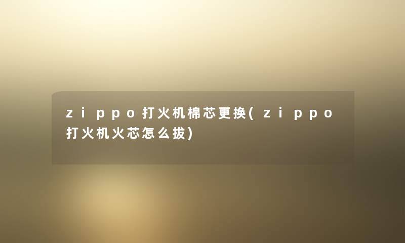 zippo打火机棉芯更换(zippo打火机火芯怎么拔)