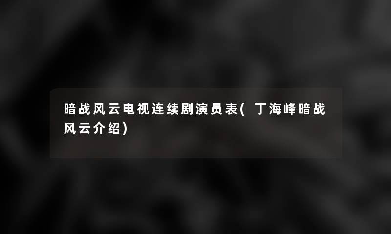 暗战风云电视连续剧演员表(丁海峰暗战风云介绍)