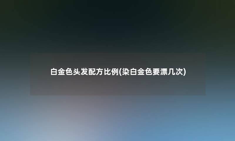 白金色头发配方比例(染白金色要漂几次)