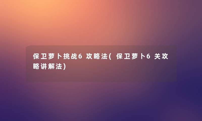 保卫萝卜挑战6攻略法(保卫萝卜6关攻略讲解法)