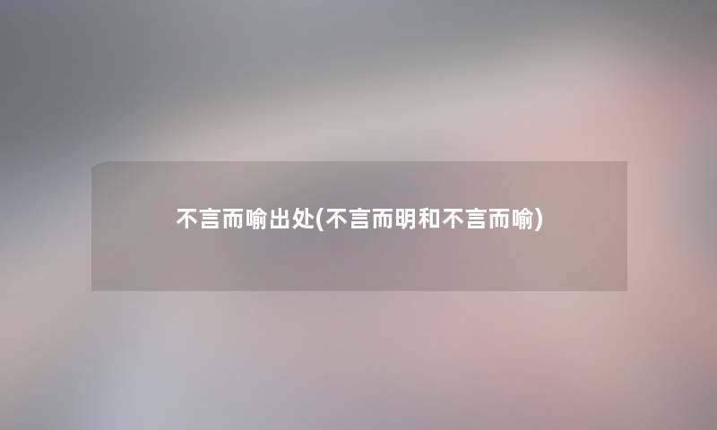 不言而喻出处(不言而明和不言而喻)