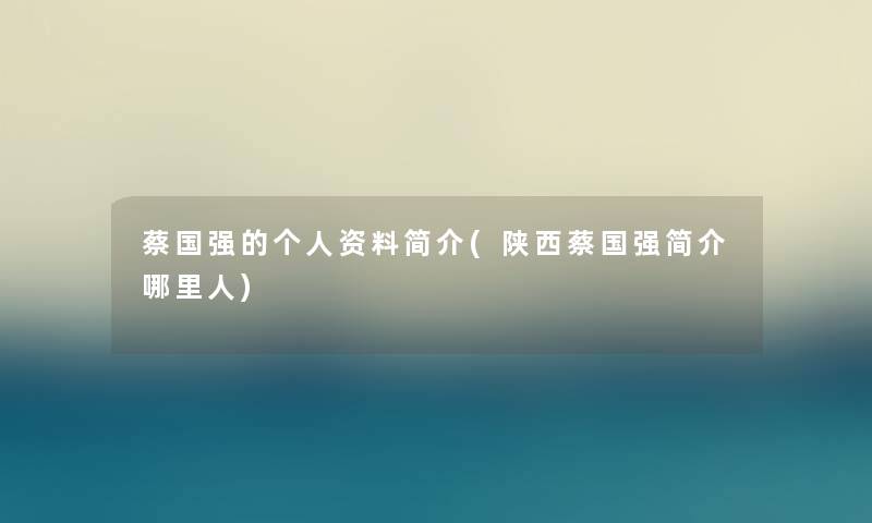 蔡国强的个人资料简介(陕西蔡国强简介哪里人)