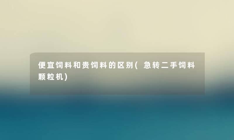 便宜饲料和贵饲料的区别(急转二手饲料颗粒机)