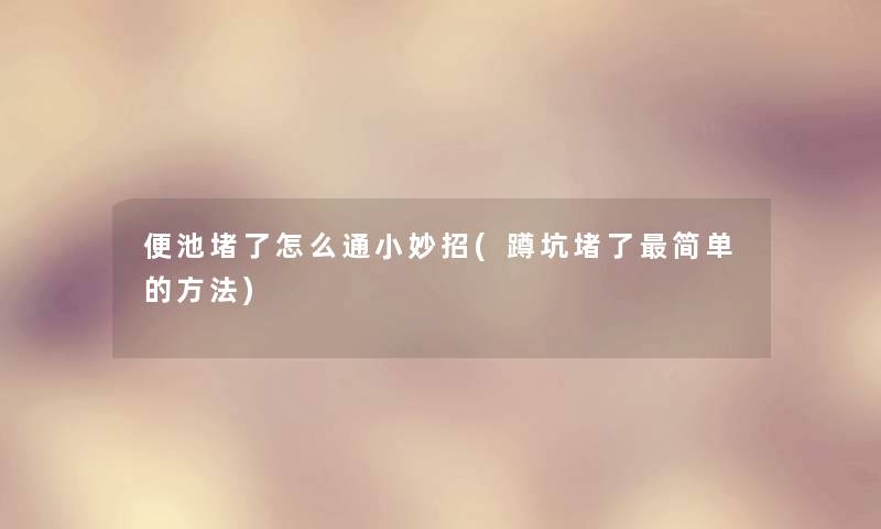 便池堵了怎么通小妙招(蹲坑堵了简单的方法)