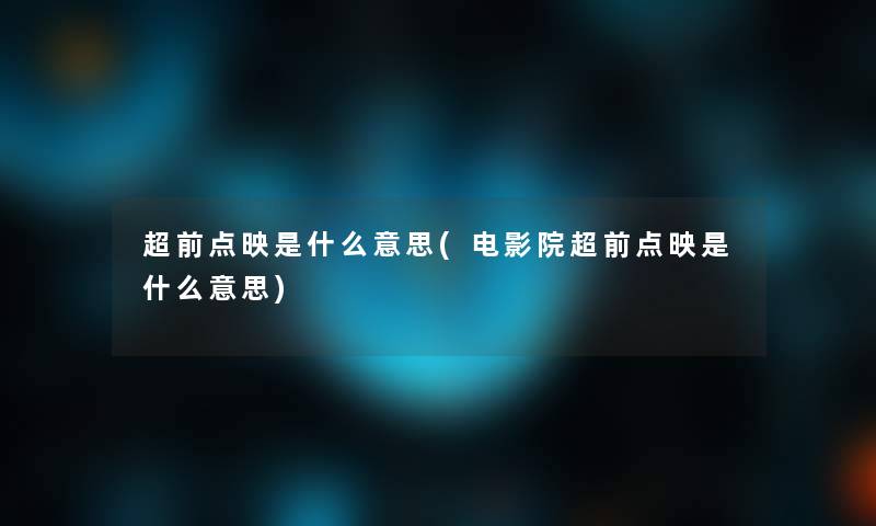 超前点映是什么意思(电影院超前点映是什么意思)