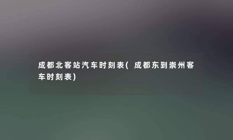 成都北客站汽车时刻表(成都东到崇州客车时刻表)