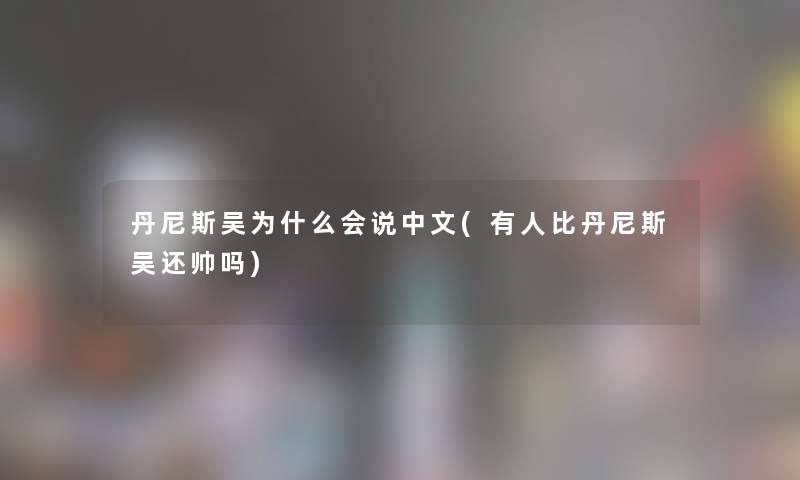 丹尼斯吴为什么会说中文(有人比丹尼斯吴还帅吗)