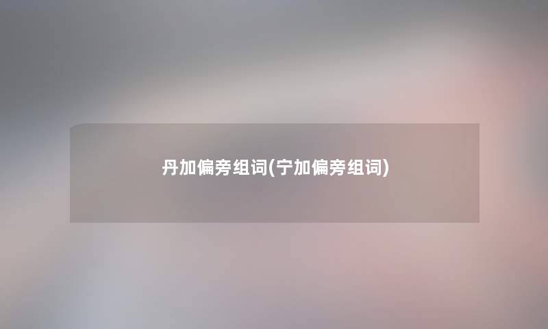 丹加偏旁组词(宁加偏旁组词)