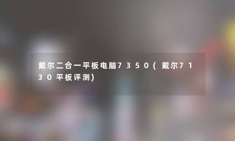 戴尔二合一平板电脑7350(戴尔7130平板评测)