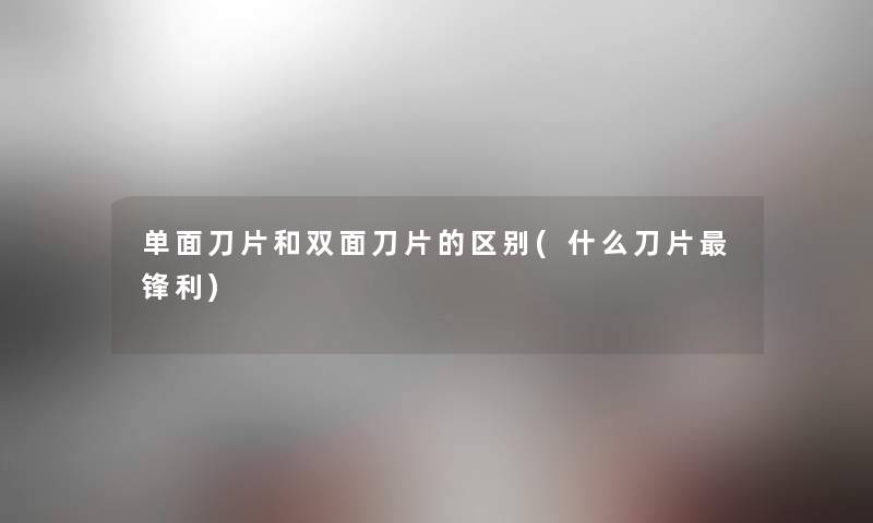 单面刀片和双面刀片的区别(什么刀片锋利)