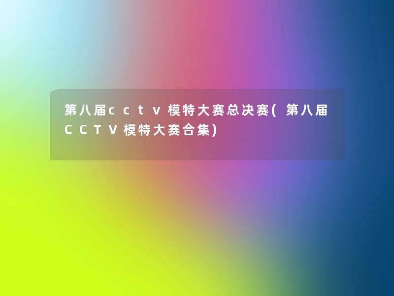 第八届cctv模特大赛总决赛(第八届CCTV模特大赛合集)