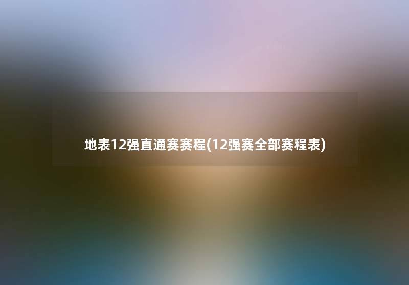 地表12强直通赛赛程(12强赛整理的赛程表)