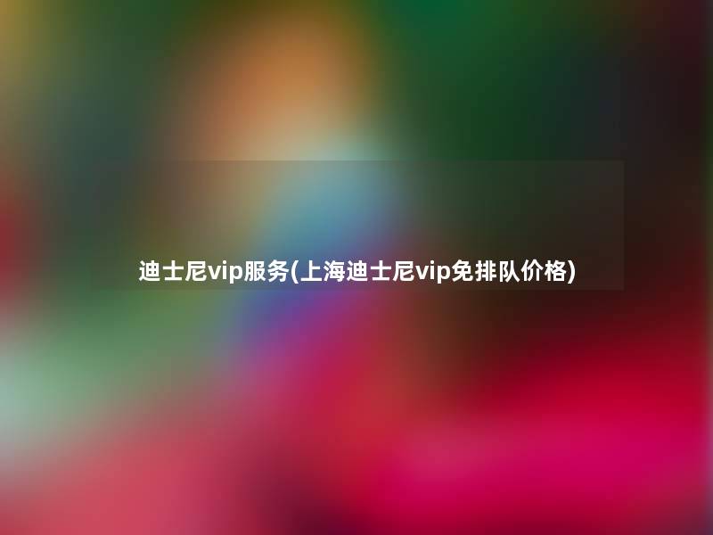 迪士尼vip服务(上海迪士尼vip免排队价格)