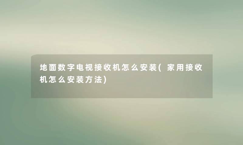 地面数字电视接收机怎么安装(家用接收机怎么安装方法)