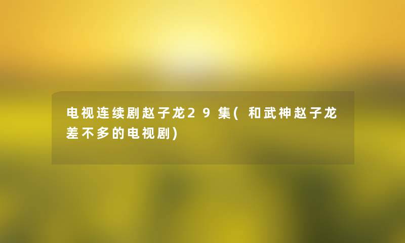 电视连续剧赵子龙29集(和武神赵子龙差不多的电视剧)