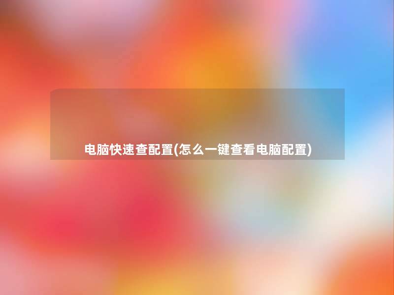 电脑快速查配置(怎么一键查看电脑配置)