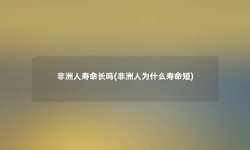 非洲人寿命长吗(非洲人为什么寿命短)