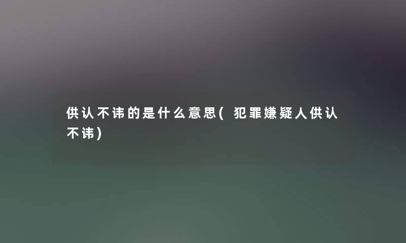 供认不讳的是什么意思(犯罪嫌疑人供认不讳)