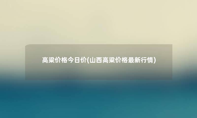 高粱价格今日价(山西高粱价格新行情)