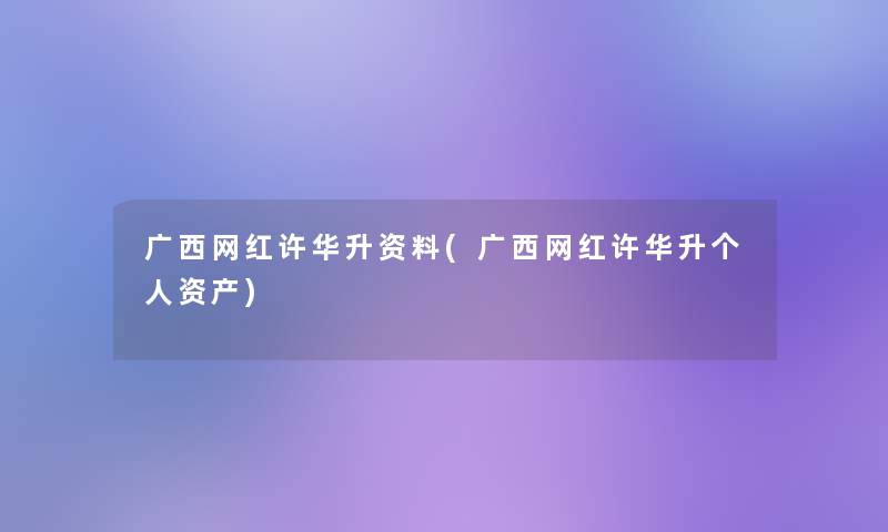 广西网红许华升资料(广西网红许华升个人资产)