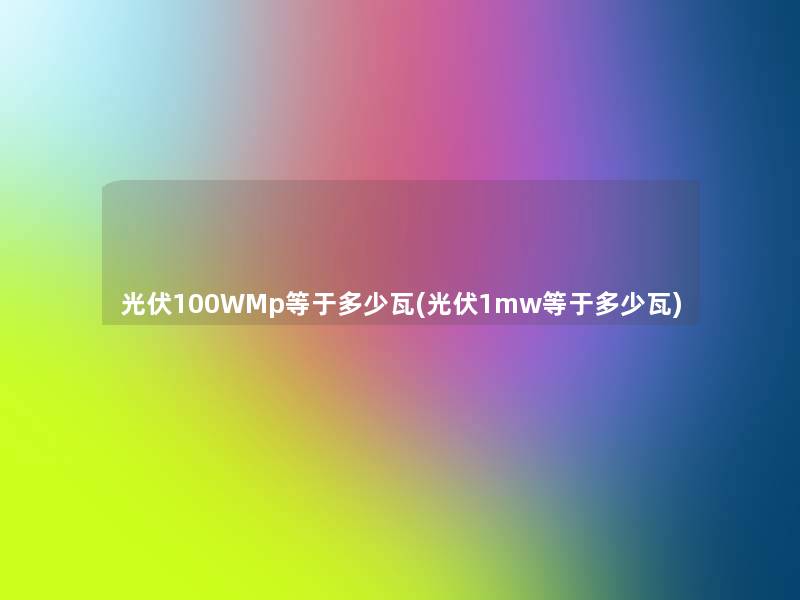 光伏100WMp等于多少瓦(光伏1mw等于多少瓦)