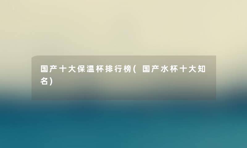 国产一些保温杯整理榜(国产水杯一些知名)