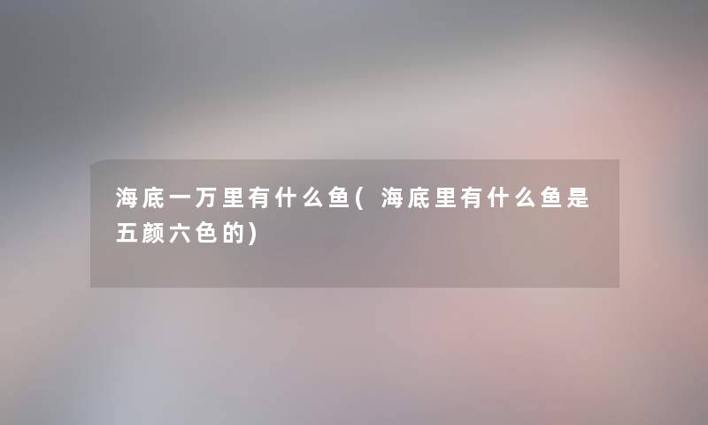 海底一万里有什么鱼(海底里有什么鱼是五颜六色的)