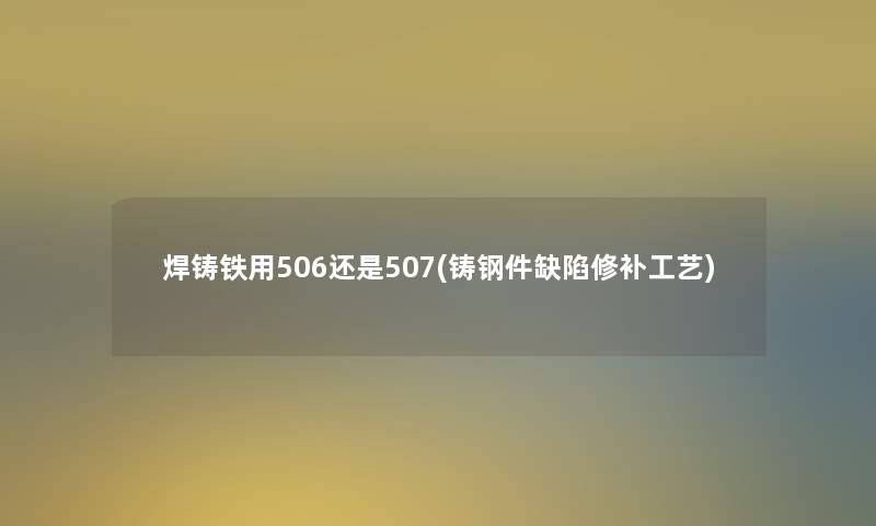 焊铸铁用506还是507(铸钢件缺陷修补工艺)