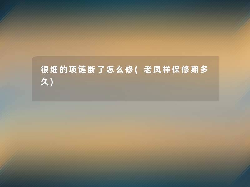 很细的项链断了怎么修(老凤祥保修期多久)