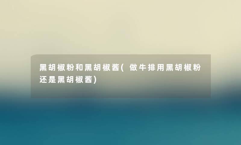 黑胡椒粉和黑胡椒酱(做牛排用黑胡椒粉还是黑胡椒酱)