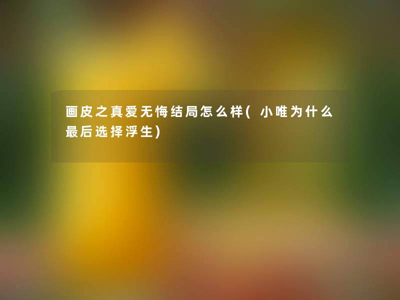 画皮之真爱无悔结局怎么样(小唯为什么后选择浮生)