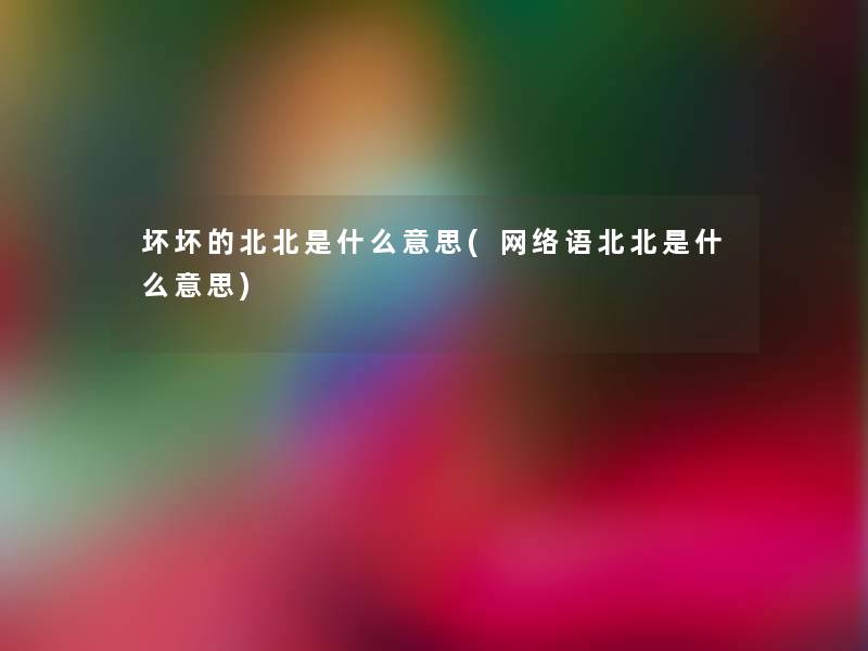 坏坏的北北是什么意思(网络语北北是什么意思)