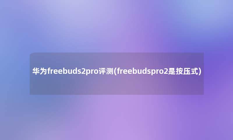 华为freebuds2pro评测(freebudspro2是按压式)