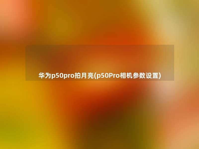 华为p50pro拍月亮(p50Pro相机参数设置)