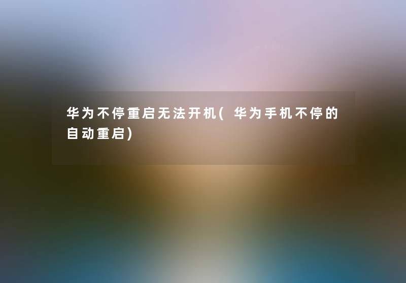 华为不停重启无法开机(华为手机不停的自动重启)