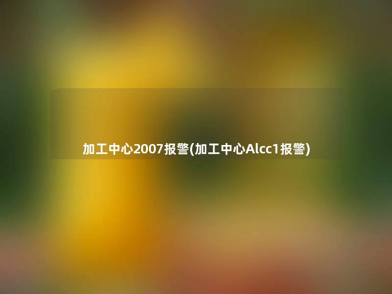 加工中心2007报警(加工中心Alcc1报警)