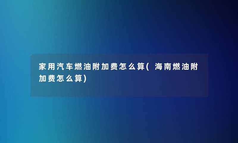 家用汽车燃油附加费怎么算(海南燃油附加费怎么算)