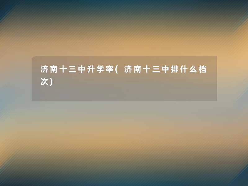 济南十三中升学率(济南十三中排什么档次)