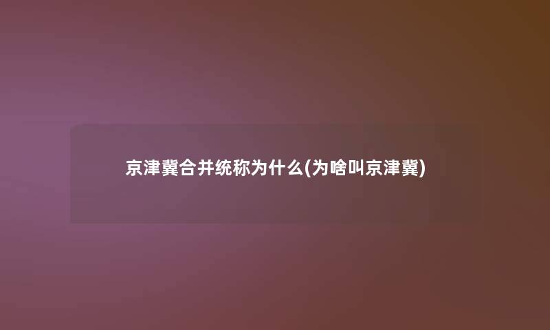 京津冀合并统称为什么(为啥叫京津冀)