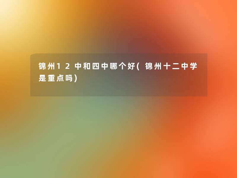 锦州12中和四中哪个好(锦州十二中学是重点吗)