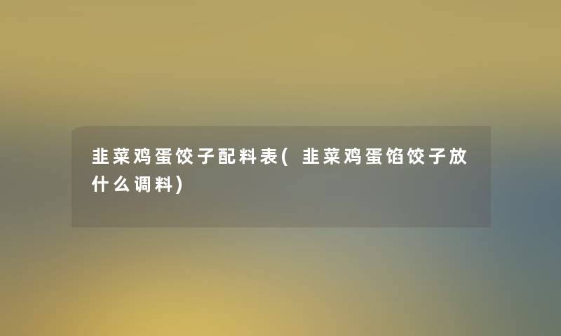 韭菜鸡蛋饺子配料表(韭菜鸡蛋馅饺子放什么调料)