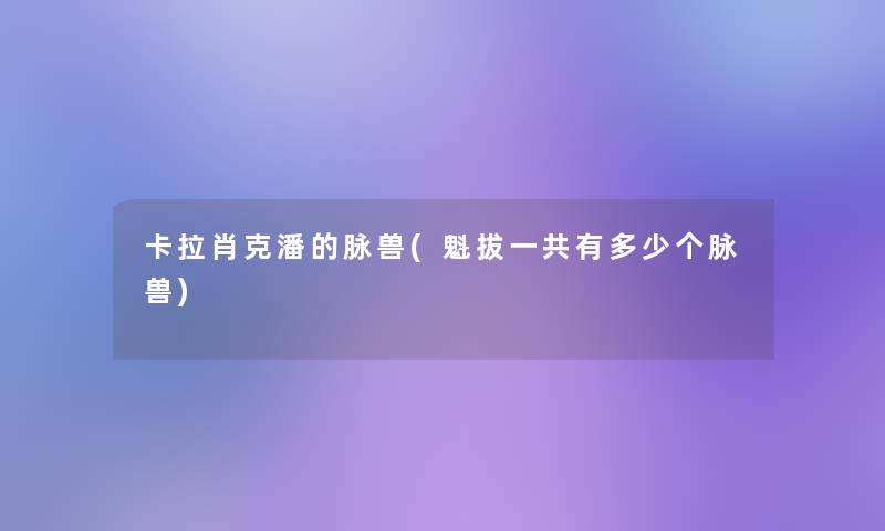 卡拉肖克潘的脉兽(魁拔一共有多少个脉兽)