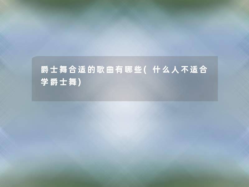 爵士舞合适的歌曲有哪些(什么人不适合学爵士舞)