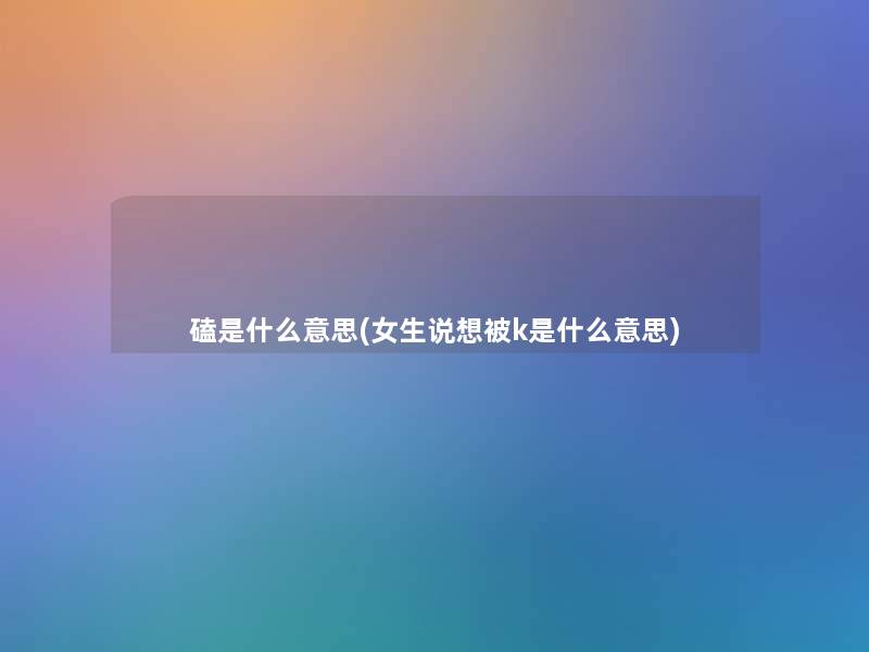 磕是什么意思(女生说想被k是什么意思)