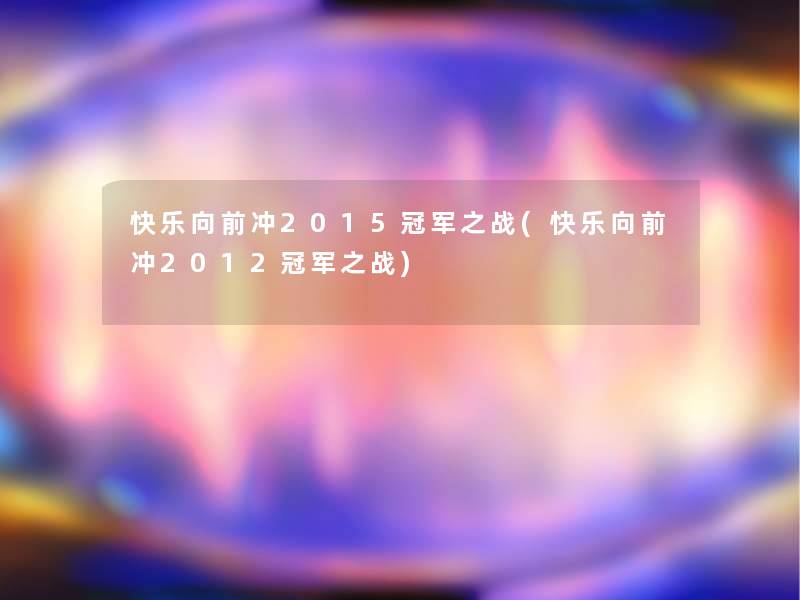 快乐向前冲2015冠军之战(快乐向前冲2012冠军之战)