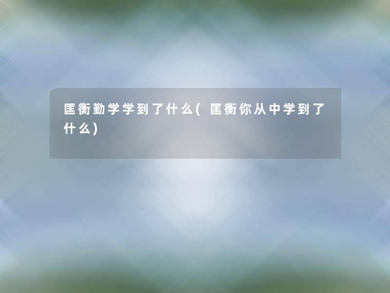 匡衡勤学学到了什么(匡衡你从中学到了什么)