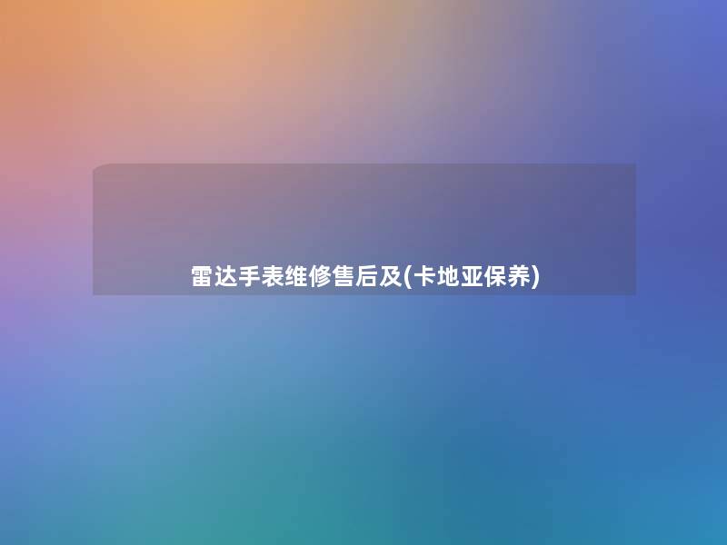 雷达手表维修售后及(卡地亚保养)