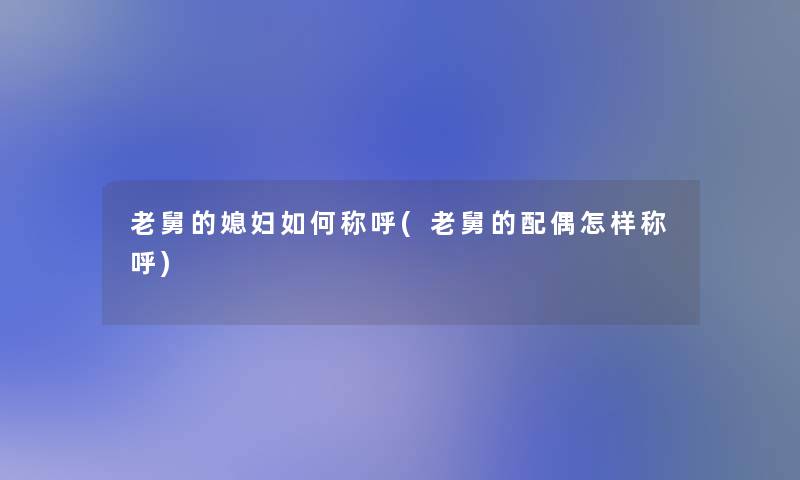 老舅的媳妇如何称呼(老舅的配偶怎样称呼)